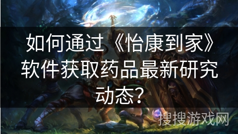 如何通过《怡康到家》软件获取药品最新研究动态？