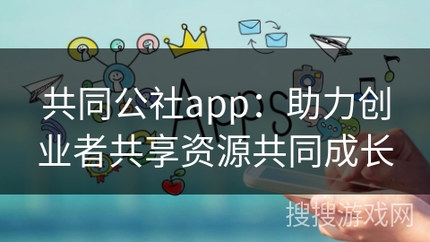 共同公社app：助力创业者共享资源共同成长