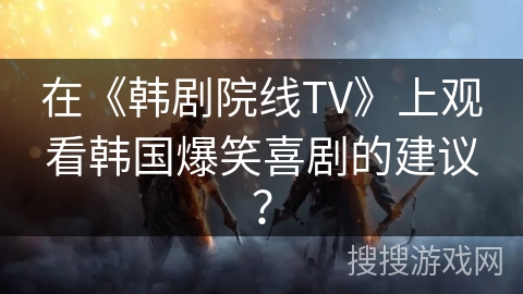 在《韩剧院线TV》上观看韩国爆笑喜剧的建议? 在《韩剧院线TV》上观看韩国爆笑喜剧的建议?
