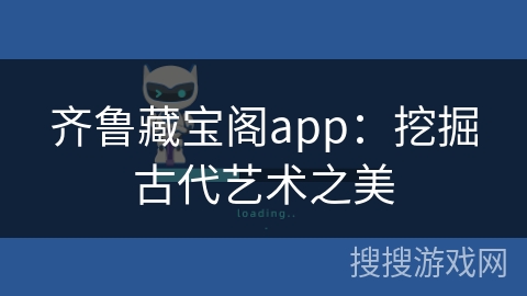 齐鲁藏宝阁app:挖掘古代艺术之美 齐鲁藏宝阁app:挖掘古代艺术之美