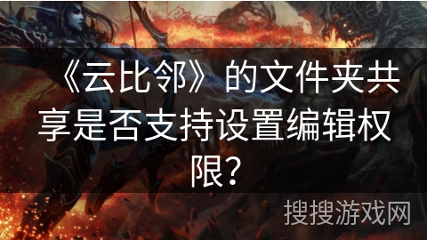 《云比邻》的文件夹共享是否支持设置编辑权限？