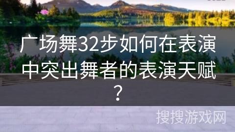 广场舞32步如何在表演中突出舞者的表演天赋？