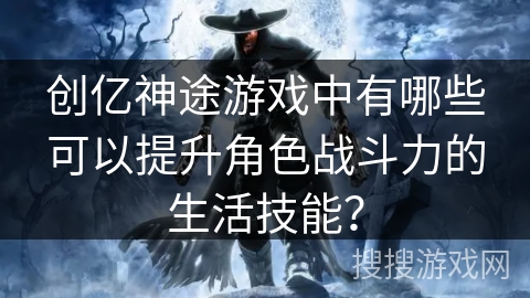 创亿神途游戏中有哪些可以提升角色战斗力的生活技能？