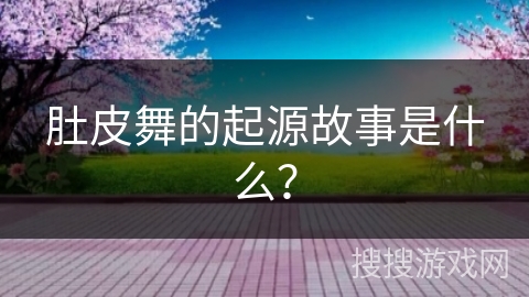 肚皮舞的起源故事是什么？