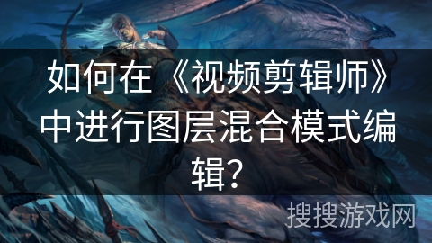 如何在《视频剪辑师》中进行图层混合模式编辑？