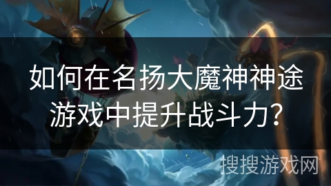 如何在名扬大魔神神途游戏中提升战斗力? 如何在名扬大魔神神途游戏中提升战斗力?