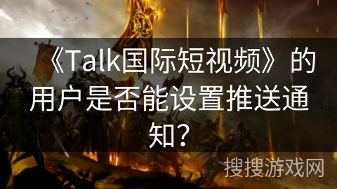 《Talk国际短视频》的用户是否能设置推送通知？