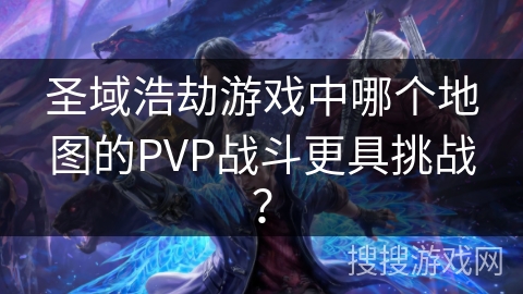 圣域浩劫游戏中哪个地图的PVP战斗更具挑战？