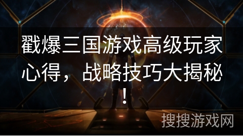戳爆三国游戏高级玩家心得，战略技巧大揭秘！