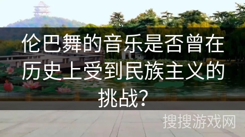 伦巴舞的音乐是否曾在历史上受到民族主义的挑战？