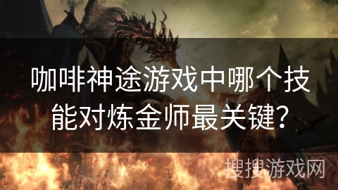 咖啡神途游戏中哪个技能对炼金师最关键？