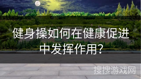 健身操如何在健康促进中发挥作用？