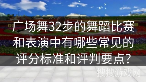 广场舞32步的舞蹈比赛和表演中有哪些常见的评分标准和评判要点？