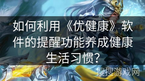 如何利用《优健康》软件的提醒功能养成健康生活习惯? 如何利用《优健康》软件的提醒功能养成健康生活习惯?