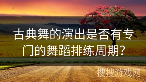 古典舞的演出是否有专门的舞蹈排练周期？