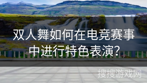 双人舞如何在电竞赛事中进行特色表演？