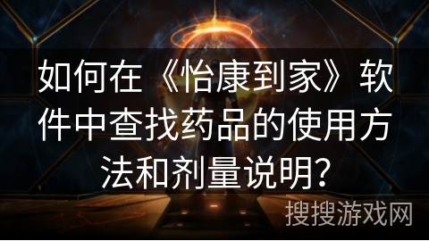 如何在《怡康到家》软件中查找药品的使用方法和剂量说明？