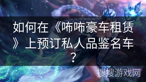 如何在《咘咘豪车租赁》上预订私人品鉴名车？