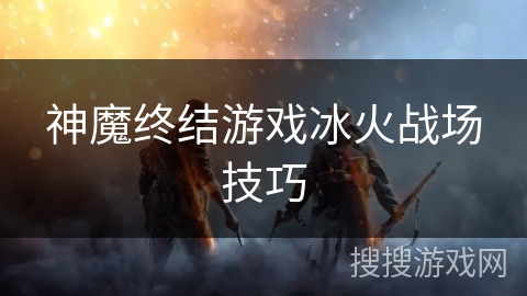 神魔终结游戏冰火战场技巧