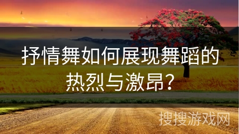 抒情舞如何展现舞蹈的热烈与激昂？