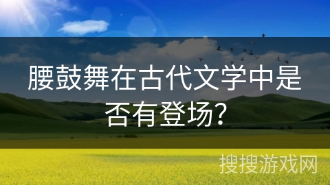 腰鼓舞在古代文学中是否有登场？