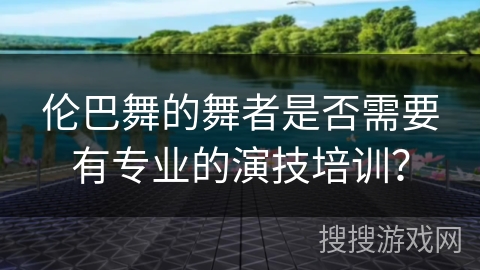 伦巴舞的舞者是否需要有专业的演技培训？