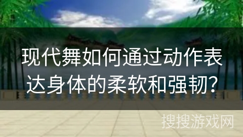 现代舞如何通过动作表达身体的柔软和强韧？