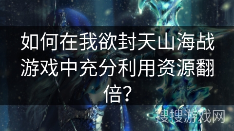如何在我欲封天山海战游戏中充分利用资源翻倍？