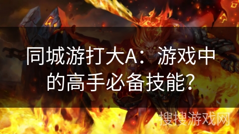 同城游打大A：游戏中的高手必备技能？