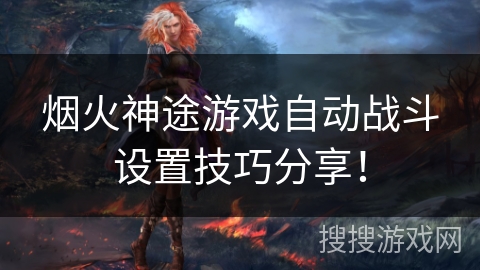 烟火神途游戏自动战斗设置技巧分享! 烟火神途游戏自动战斗设置技巧分享!