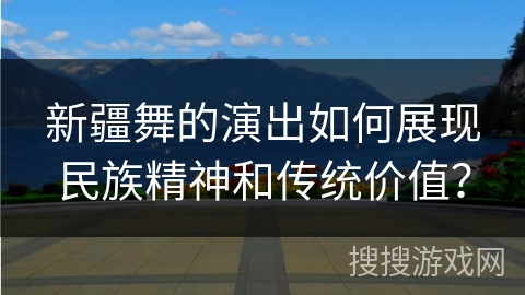 新疆舞的演出如何展现民族精神和传统价值？