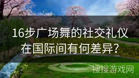 16步广场舞的社交礼仪在国际间有何差异？