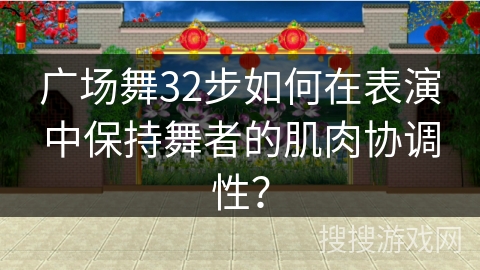 广场舞32步如何在表演中保持舞者的肌肉协调性？
