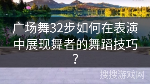 广场舞32步如何在表演中展现舞者的舞蹈技巧？