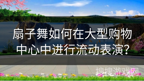 扇子舞如何在大型购物中心中进行流动表演？