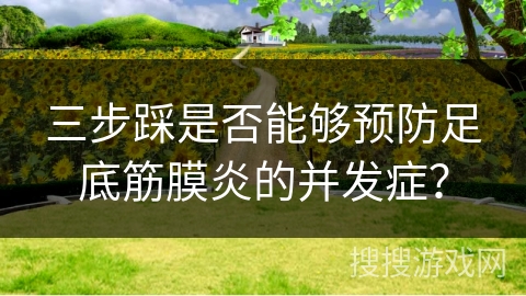 三步踩是否能够预防足底筋膜炎的并发症？