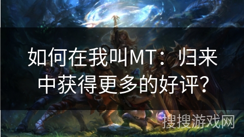 如何在我叫MT:归来中获得更多的好评? 如何在我叫MT:归来中获得更多的好评?