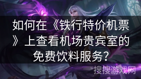 如何在《铁行特价机票》上查看机场贵宾室的免费饮料服务？
