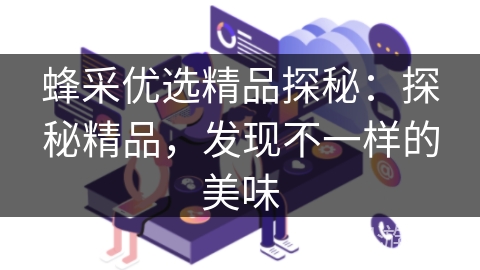 蜂采优选精品探秘：探秘精品，发现不一样的美味