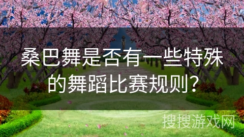 桑巴舞是否有一些特殊的舞蹈比赛规则？