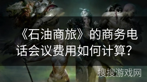 《石油商旅》的商务电话会议费用如何计算? 《石油商旅》的商务电话会议费用如何计算?
