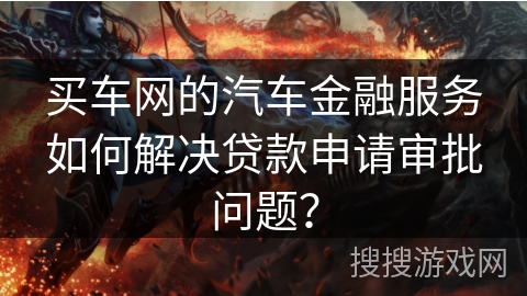 买车网的汽车金融服务如何解决贷款申请审批问题？