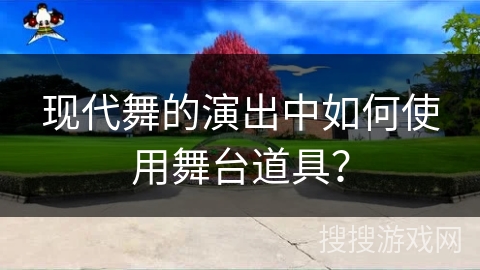 现代舞的演出中如何使用舞台道具？