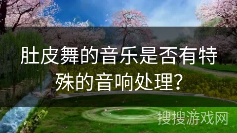 肚皮舞的音乐是否有特殊的音响处理？
