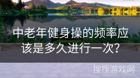中老年健身操的频率应该是多久进行一次？