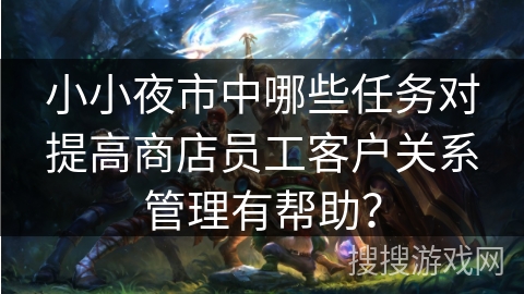 小小夜市中哪些任务对提高商店员工客户关系管理有帮助？