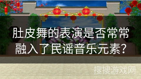 肚皮舞的表演是否常常融入了民谣音乐元素？
