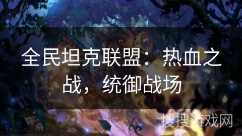 全民坦克联盟:热血之战,统御战场 全民坦克联盟:热血之战,统御战场