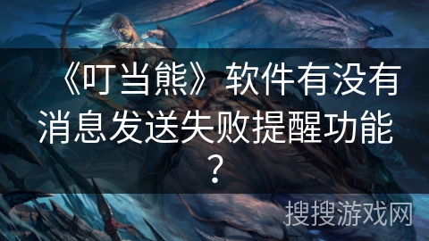 《叮当熊》软件有没有消息发送失败提醒功能? 《叮当熊》软件有没有消息发送失败提醒功能?