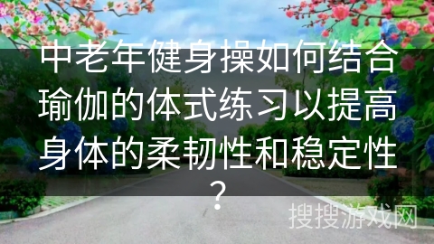 中老年健身操如何结合瑜伽的体式练习以提高身体的柔韧性和稳定性？